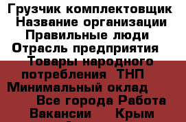 Грузчик-комплектовщик › Название организации ­ Правильные люди › Отрасль предприятия ­ Товары народного потребления (ТНП) › Минимальный оклад ­ 30 000 - Все города Работа » Вакансии   . Крым,Алушта